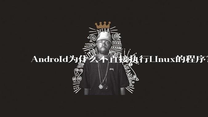 Android为什么不直接执行Linux的程序？而是自己搞一套？