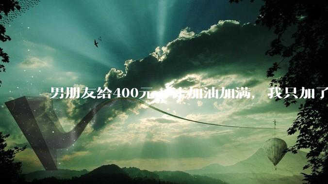 男朋友给400元，让加油加满，我只加了340，这就是自作主张了吗？